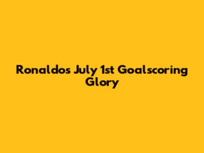 Ronaldo's July 1st Goalscoring Glory