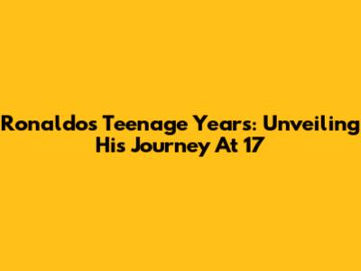 Ronaldo's Teenage Years: Unveiling His Journey At 17