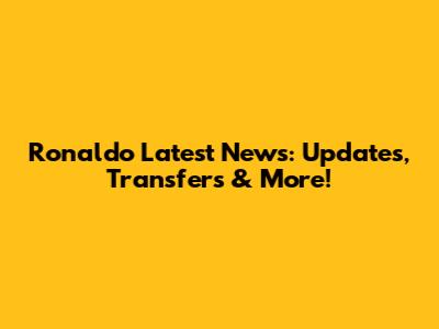 Ronaldo Latest News: Updates, Transfers & More!