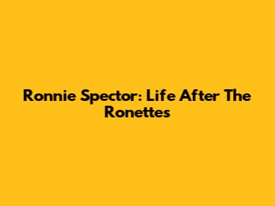 Ronnie Spector: Life After The Ronettes