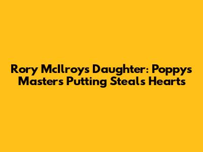 Rory McIlroy's Daughter: Poppy's Masters Putting Steals Hearts