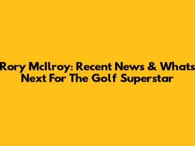 Rory McIlroy: Recent News & What's Next For The Golf Superstar