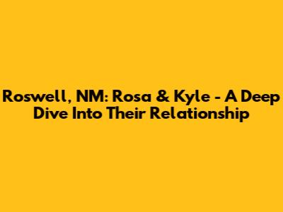 Roswell, NM: Rosa & Kyle - A Deep Dive Into Their Relationship