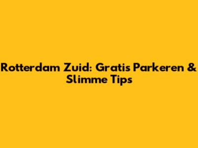Rotterdam Zuid: Gratis Parkeren & Slimme Tips