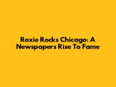Roxie Rocks Chicago: A Newspaper's Rise To Fame