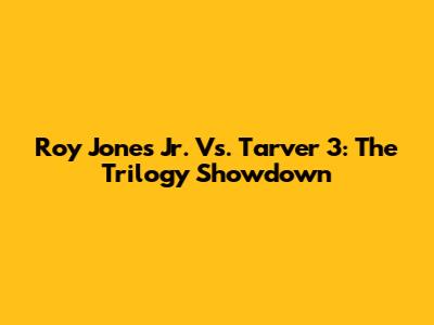 Roy Jones Jr. Vs. Tarver 3: The Trilogy Showdown