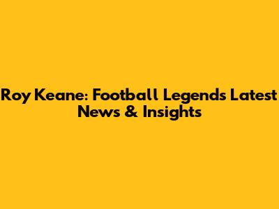 Roy Keane: Football Legend's Latest News & Insights