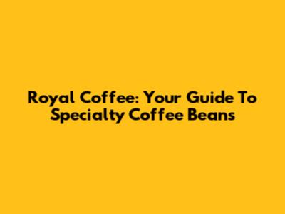 Royal Coffee: Your Guide To Specialty Coffee Beans