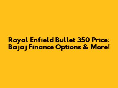 Royal Enfield Bullet 350 Price: Bajaj Finance Options & More!