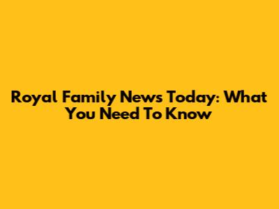 Royal Family News Today: What You Need To Know