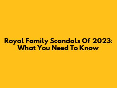 Royal Family Scandals Of 2023: What You Need To Know