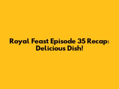Royal Feast Episode 35 Recap: Delicious Dish!