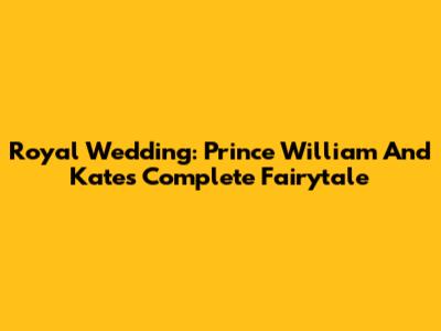 Royal Wedding: Prince William And Kate's Complete Fairytale