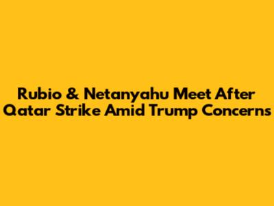 Rubio & Netanyahu Meet After Qatar Strike Amid Trump Concerns