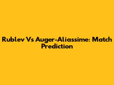 Rublev Vs Auger-Aliassime: Match Prediction