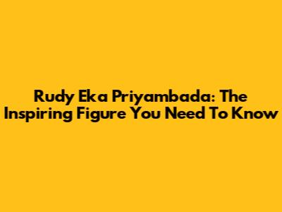 Rudy Eka Priyambada: The Inspiring Figure You Need To Know