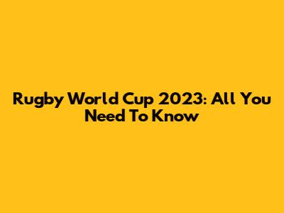 Rugby World Cup 2023: All You Need To Know
