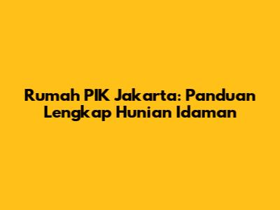 Rumah PIK Jakarta: Panduan Lengkap Hunian Idaman