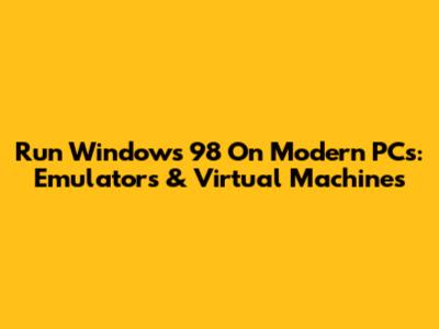 Run Windows 98 On Modern PCs: Emulators & Virtual Machines