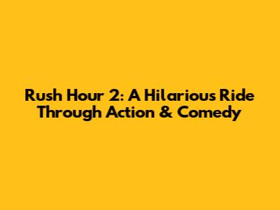 Rush Hour 2: A Hilarious Ride Through Action & Comedy