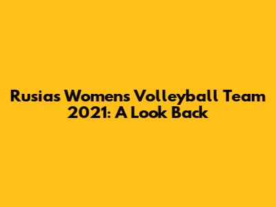 Rusia's Women's Volleyball Team 2021: A Look Back