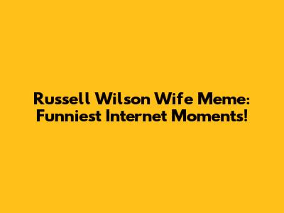 Russell Wilson Wife Meme: Funniest Internet Moments!