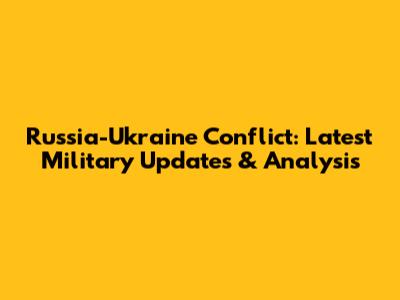 Russia-Ukraine Conflict: Latest Military Updates & Analysis