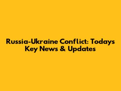 Russia-Ukraine Conflict: Today's Key News & Updates