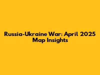 Russia-Ukraine War: April 2025 Map Insights