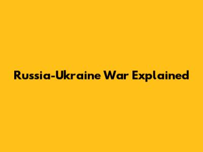 Russia-Ukraine War Explained