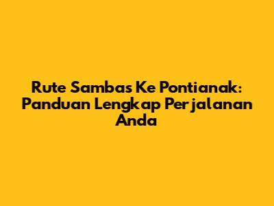 Rute Sambas Ke Pontianak: Panduan Lengkap Perjalanan Anda