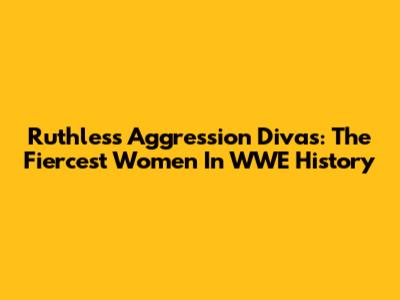 Ruthless Aggression Divas: The Fiercest Women In WWE History