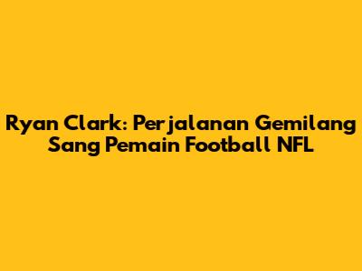 Ryan Clark: Perjalanan Gemilang Sang Pemain Football NFL