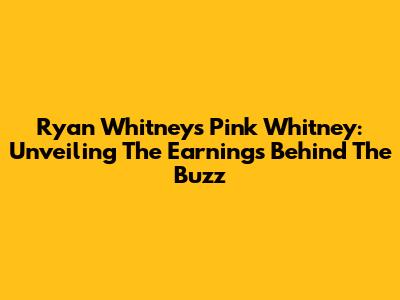 Ryan Whitney's Pink Whitney: Unveiling The Earnings Behind The Buzz
