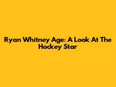 Ryan Whitney Age: A Look At The Hockey Star