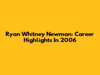 Ryan Whitney Newman: Career Highlights In 2006