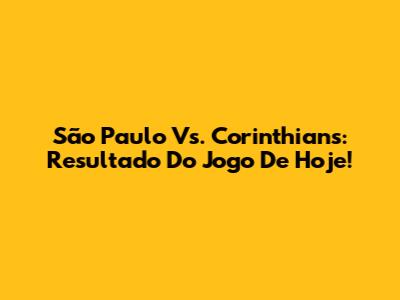 São Paulo Vs. Corinthians: Resultado Do Jogo De Hoje!