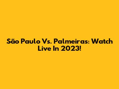 São Paulo Vs. Palmeiras: Watch Live In 2023!