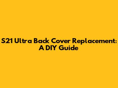S21 Ultra Back Cover Replacement: A DIY Guide