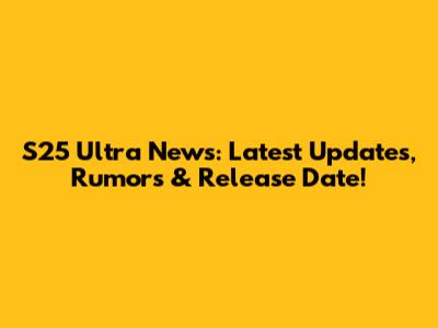 S25 Ultra News: Latest Updates, Rumors & Release Date!