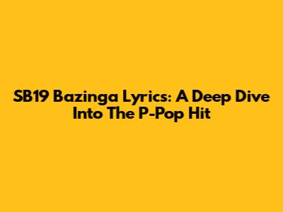 SB19 Bazinga Lyrics: A Deep Dive Into The P-Pop Hit