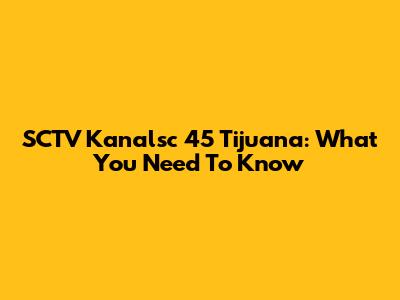 SCTV Kanalsc 45 Tijuana: What You Need To Know