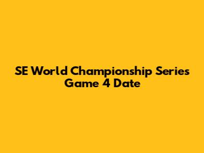 SE World Championship Series Game 4 Date