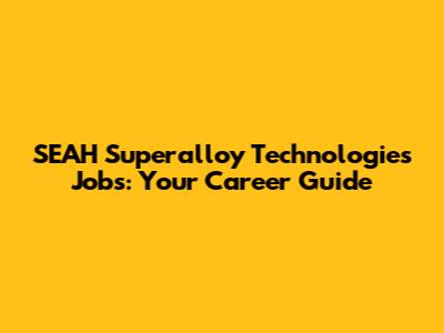 SEAH Superalloy Technologies Jobs: Your Career Guide