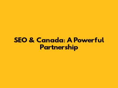 SEO & Canada: A Powerful Partnership