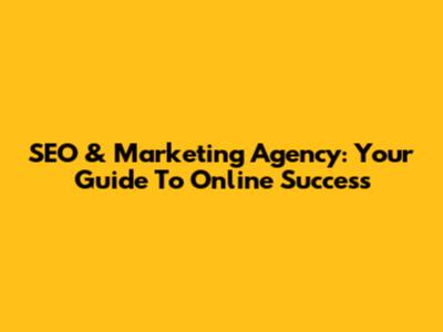 SEO & Marketing Agency: Your Guide To Online Success