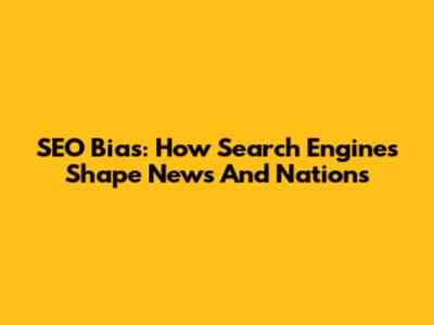 SEO Bias: How Search Engines Shape News And Nations