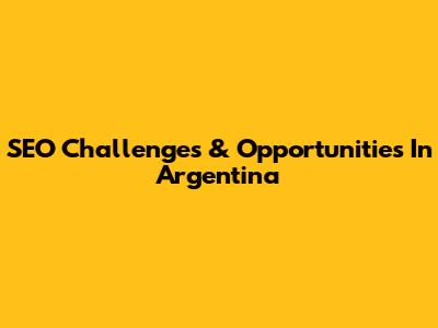 SEO Challenges & Opportunities In Argentina