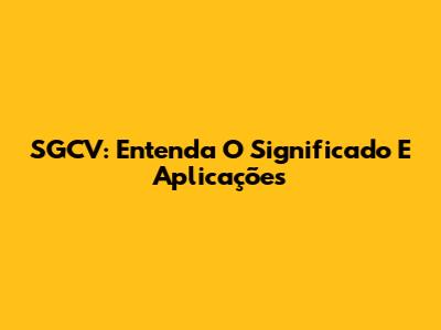 SGCV: Entenda O Significado E Aplicações