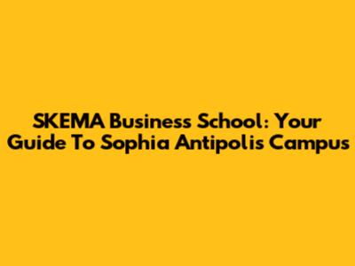 SKEMA Business School: Your Guide To Sophia Antipolis Campus